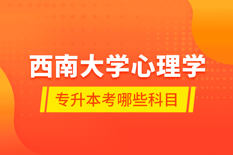 西南大学心理学专升本考哪些科目？