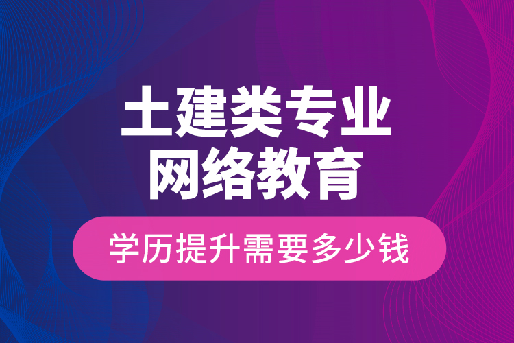 土建类专业网络教育学历提升需要多少钱？