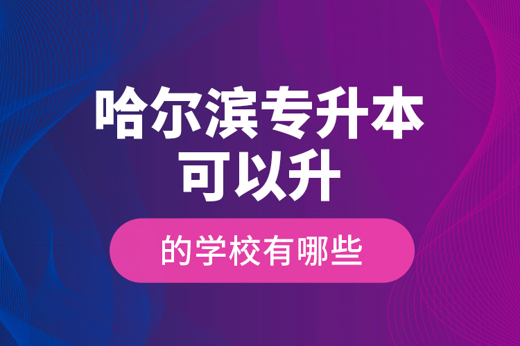 哈尔滨专升本可以升的学校有哪些？