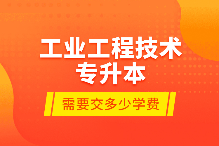 工业工程技术专升本需要交多少学费？