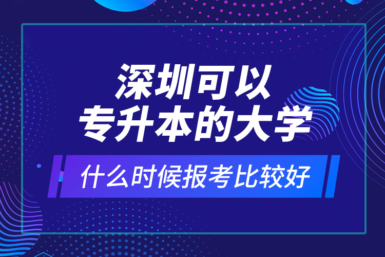 深圳可以专升本的大学什么时候报考比较好