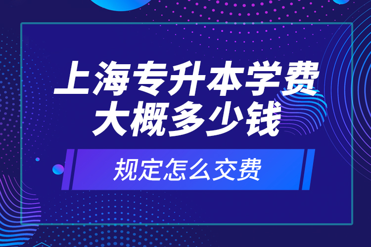 上海专升本学费大概多少钱？规定怎么交费？