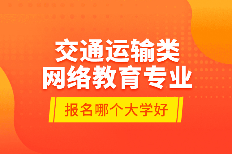 交通运输类网络教育专业报名哪个大学好？