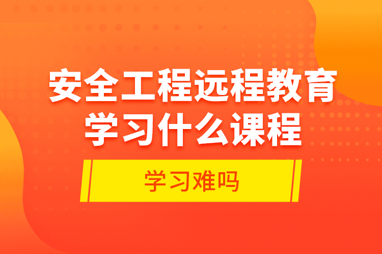 安全工程远程教育学习什么课程？学习难吗？