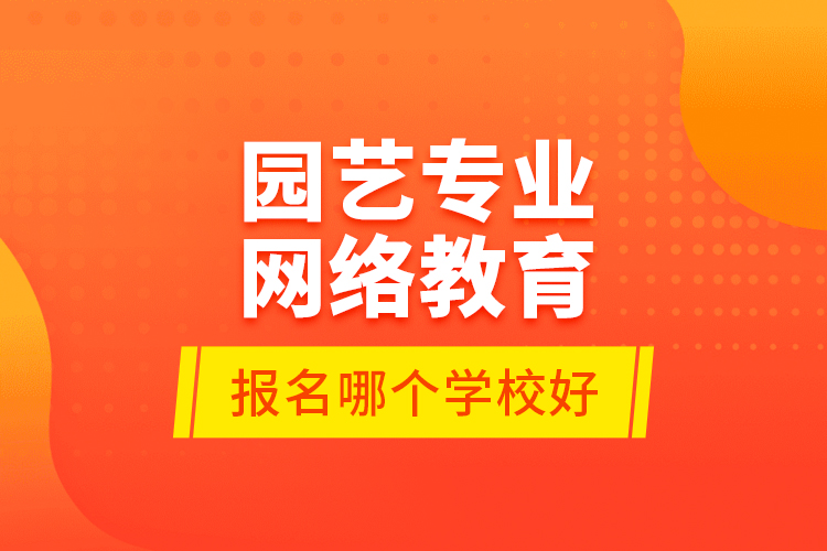 园艺专业网络教育报名哪个学校好