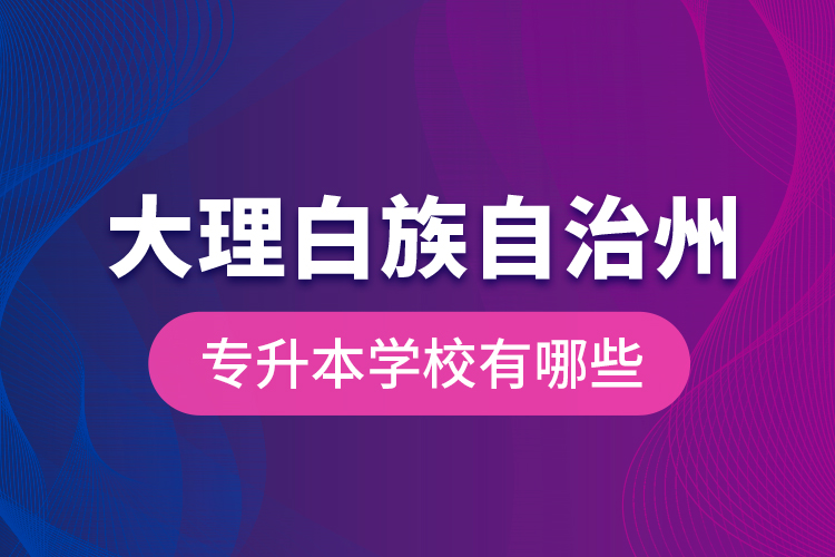 大理白族自治州专升本学校有哪些？