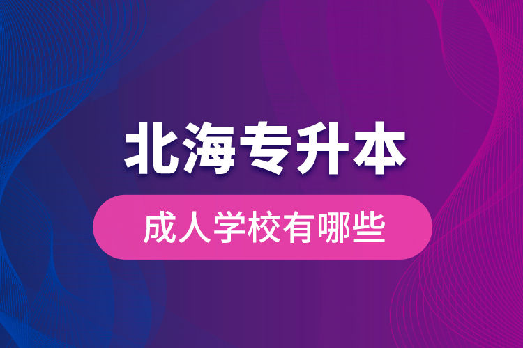 北海专升本成人学校有哪些？