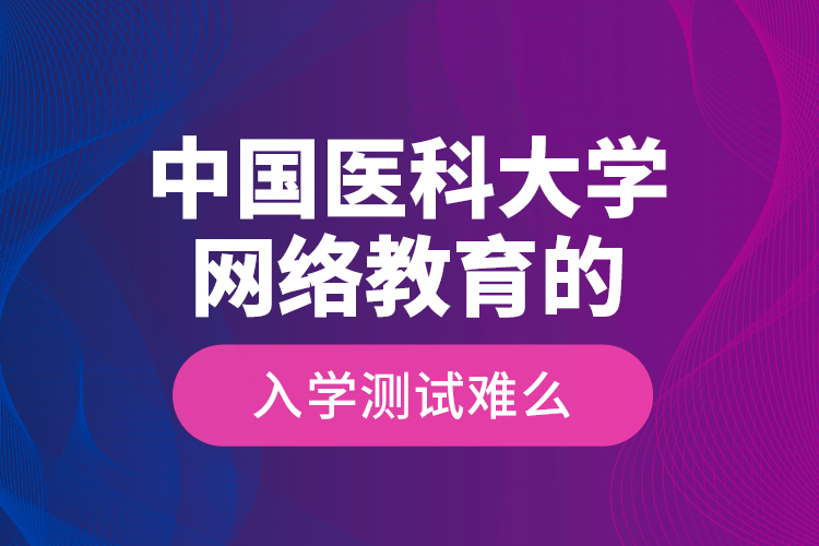 中国医科大学网络教育的入学测试难么？