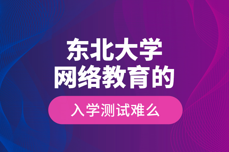 东北大学网络教育的入学测试难么？