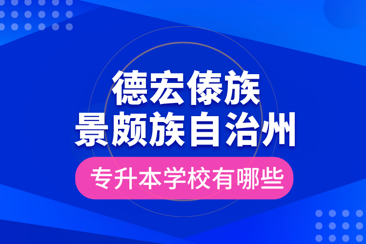 德宏傣族景颇族自治州专升本学校有哪些？