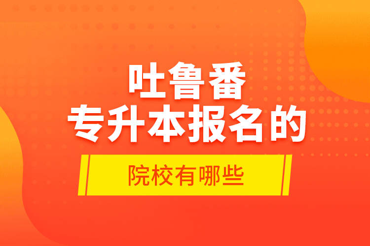 吐鲁番专升本报名的院校有哪些？