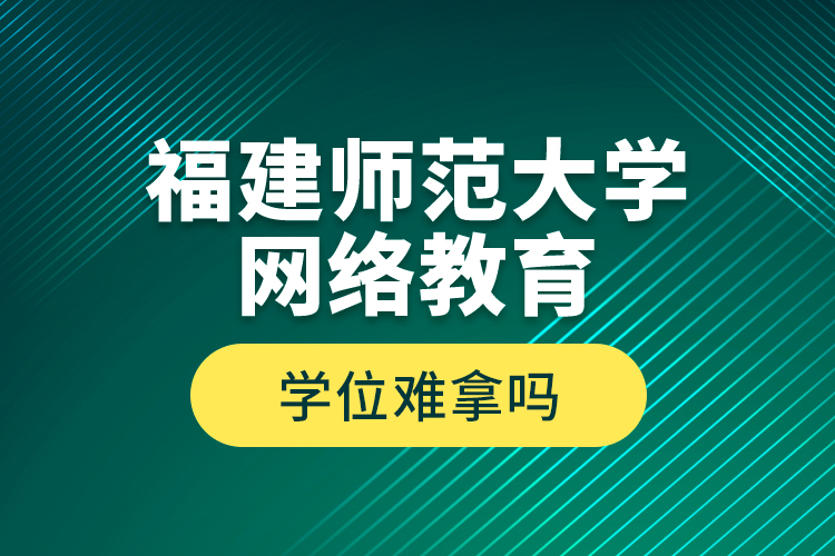 福建师范大学网络教育学位难拿吗