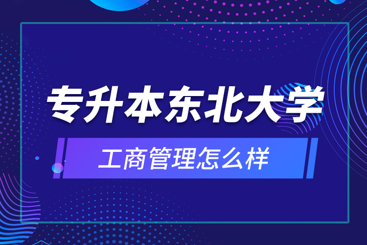 专升本东北大学工商管理怎么样？