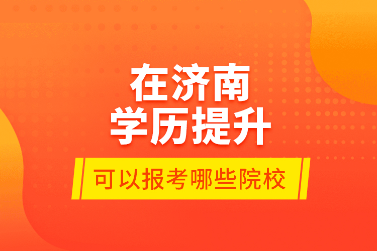 在济南学历提升可以报考哪些院校？