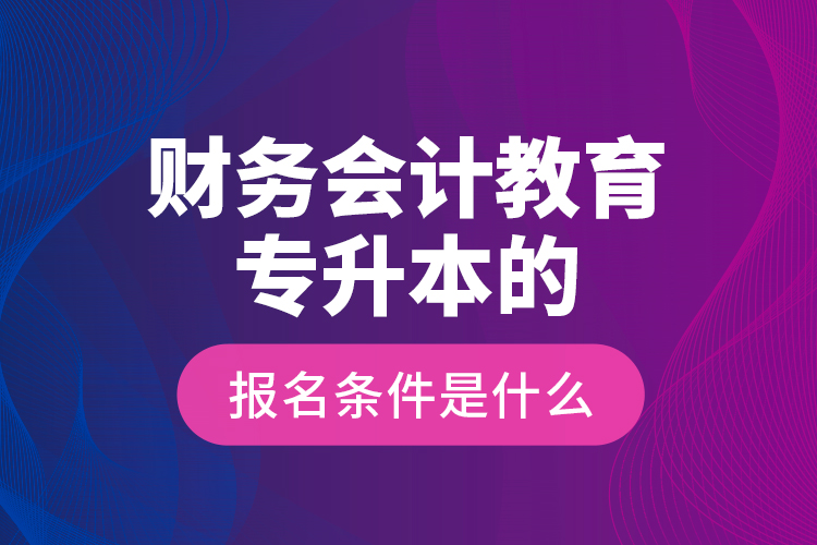 财务会计教育专升本的报名条件是什么？