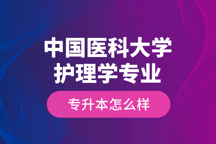 中国医科大学护理学专业专升本怎么样？