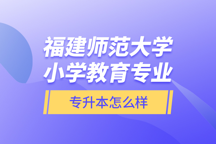 福建师范大学小学教育专业专升本怎么样？