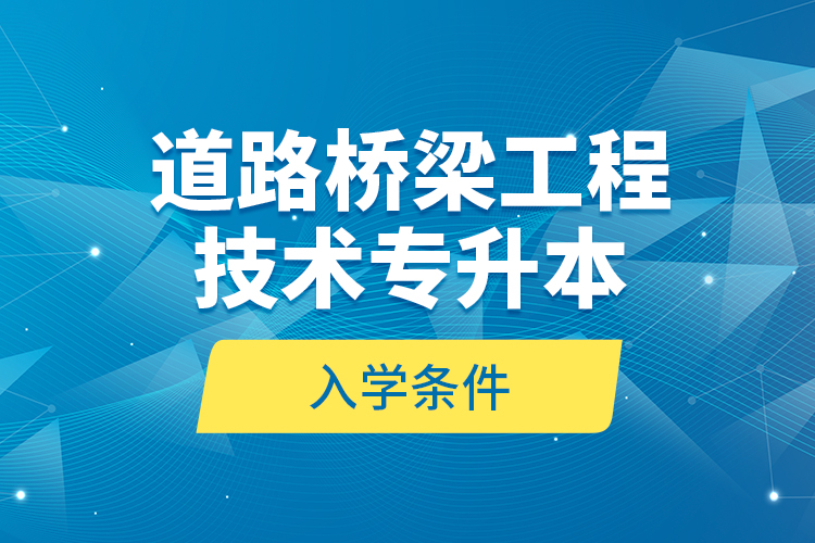 道路桥梁工程技术专升本的入学条件？