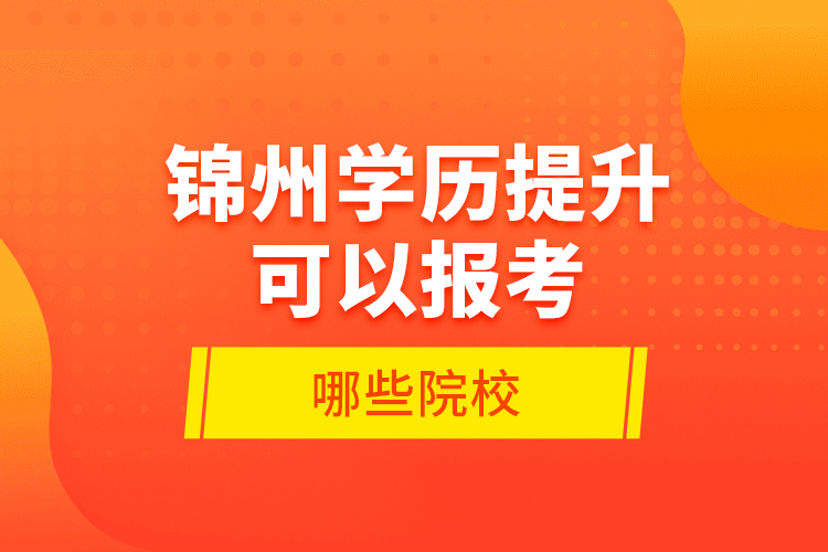 锦州学历提升可以报考哪些院校？