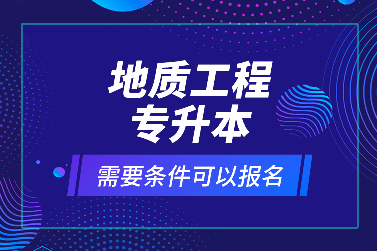 地质工程专升本需要条件可以报名？