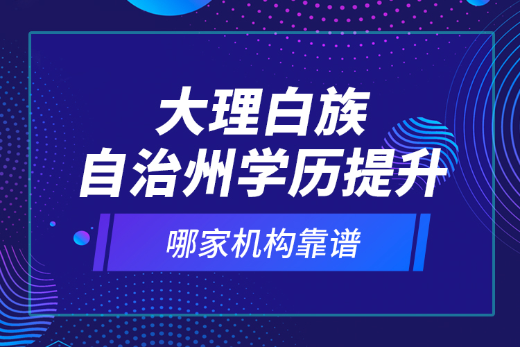 大理白族自治州学历提升哪家机构靠谱？