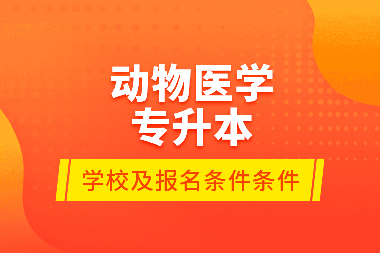 动物医学专升本学校及报名条件