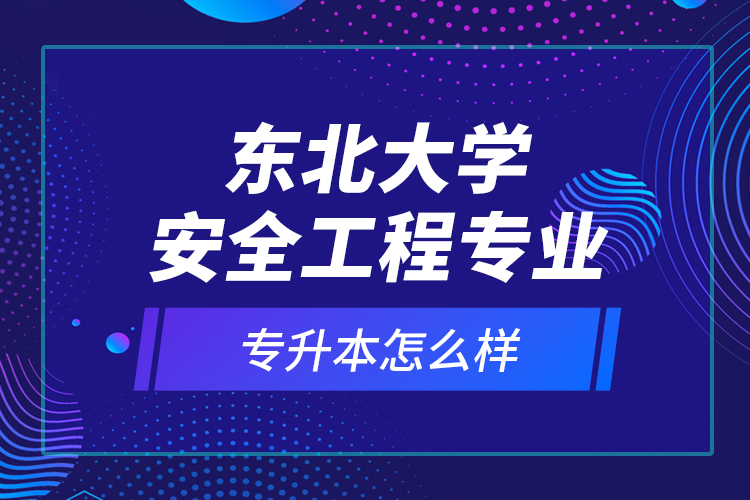 东北大学安全工程专业专升本怎么样？