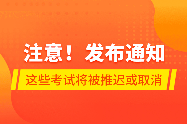 注意！发布通知 这些考试将被推迟或取消