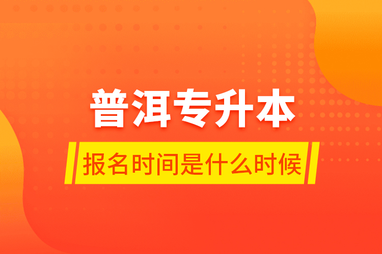 普洱专升本报名时间是什么时候？