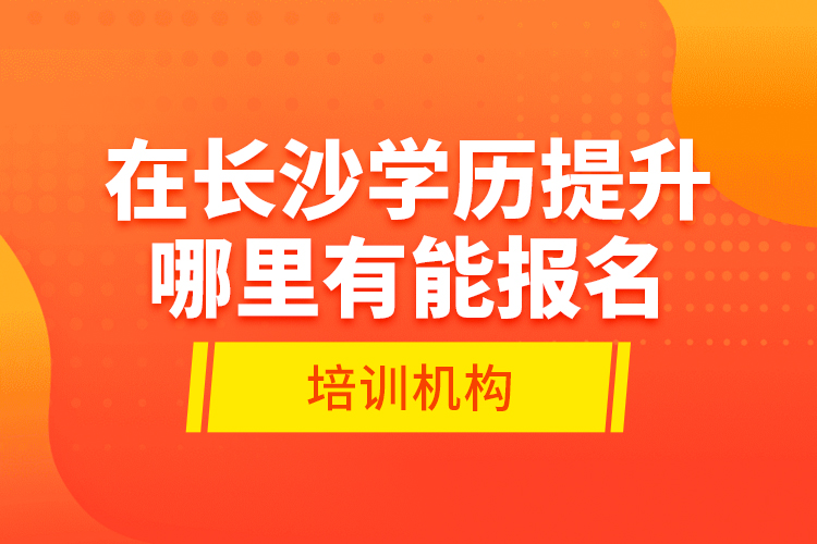 在长沙学历提升哪里有能报名的培训机构？