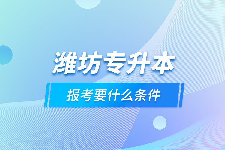 潍坊专升本报考要什么条件？