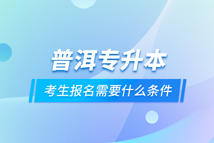 普洱专升本考生报名需要什么条件？