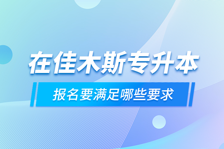 在佳木斯专升本报名要满足哪些要求？