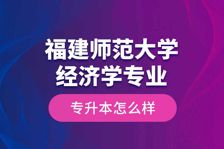 福建师范大学经济学专业专升本怎么样？