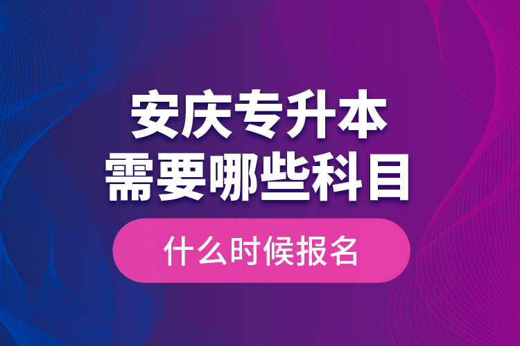 安庆专升本需要哪些科目，什么时候报名？