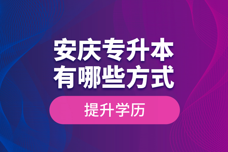 安庆专升本有哪些方式提升学历？