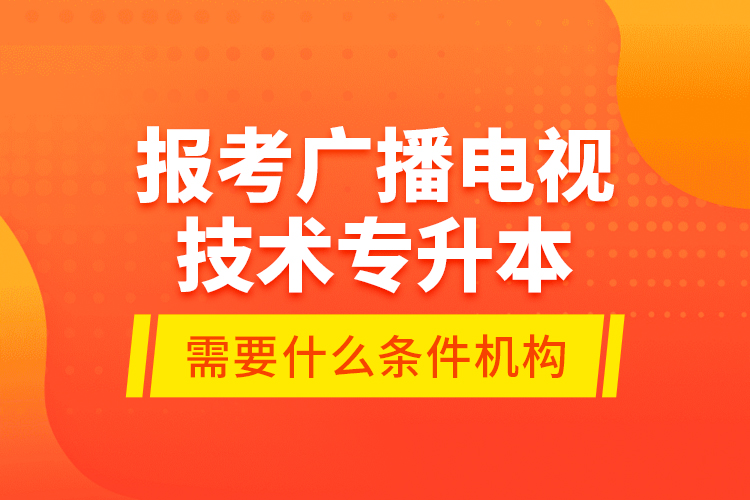 报考广播电视技术专升本需要什么条件？