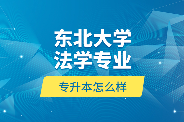 东北大学法学专业专升本怎么样？