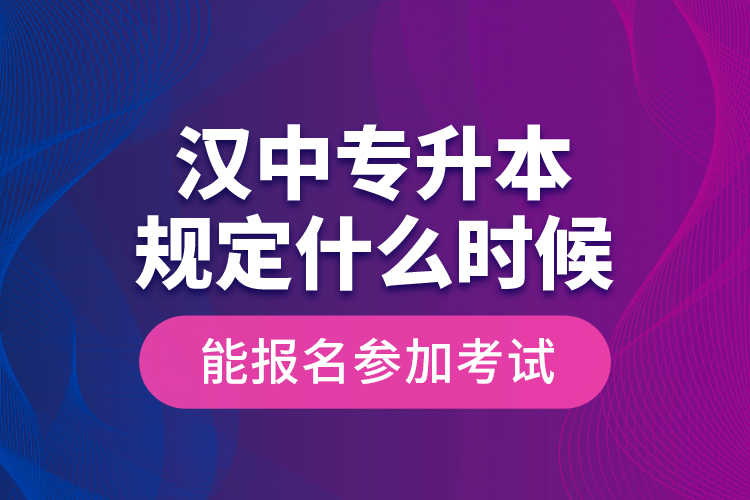 汉中专升本规定什么时候能报名参加考试？