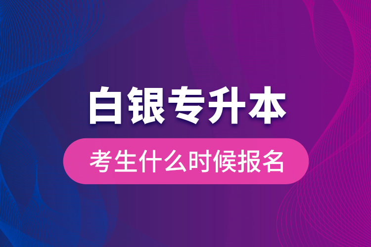 白银专升本考生什么时候报名？