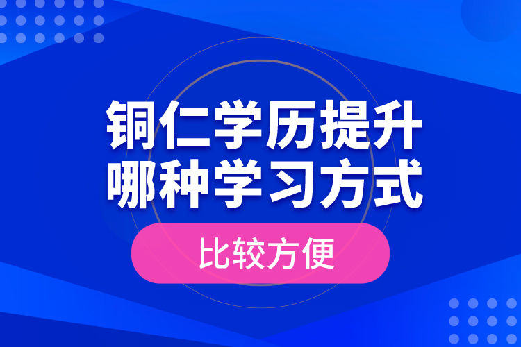 铜仁学历提升哪种学习方式比较方便？