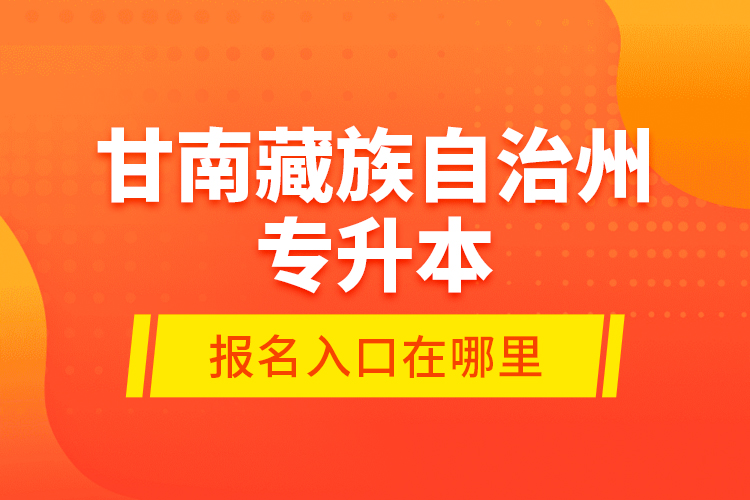 甘南藏族自治州专升本报名入口在哪里？