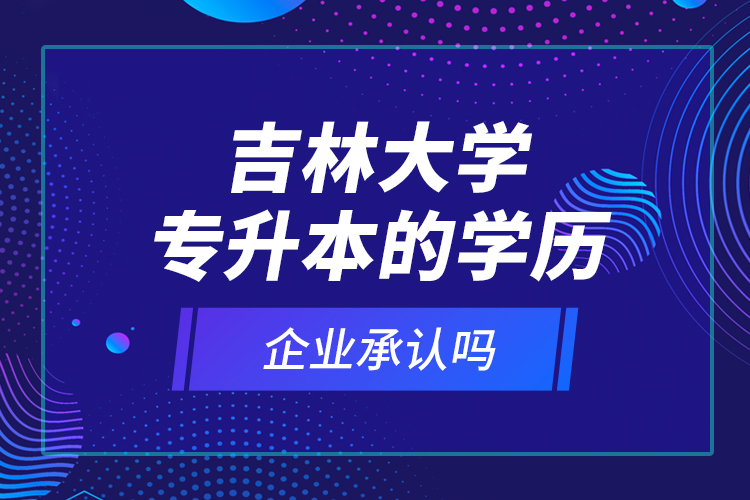 吉林大学专升本的学历企业承认吗？