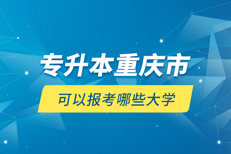 专升本重庆市可以报考哪些大学？