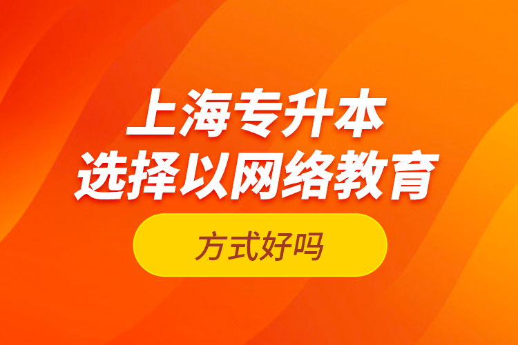 上海专升本选择以网络教育方式好吗？