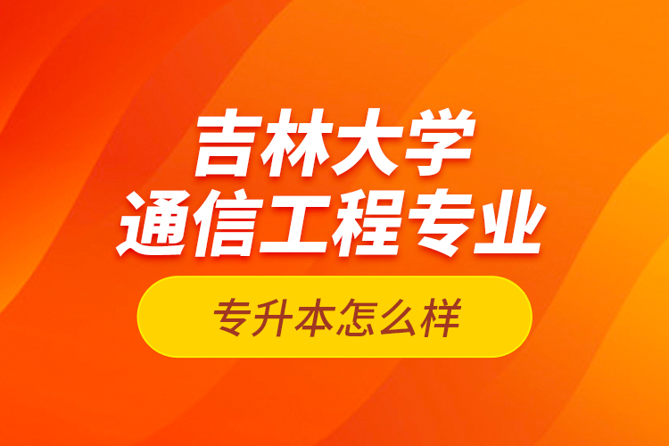 吉林大学通信工程专业专升本怎么样？