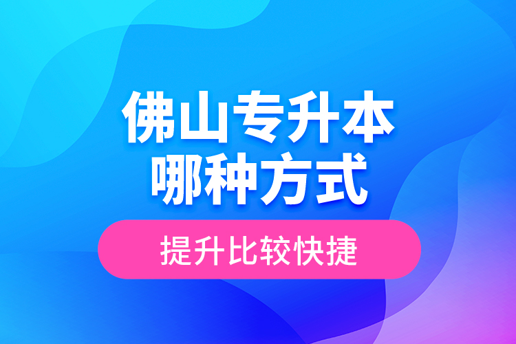 佛山专升本哪种方式提升比较快捷？