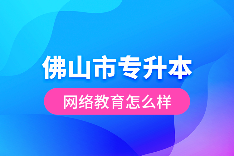 佛山市专升本网络教育怎么样？