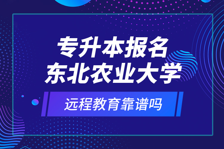 专升本报名东北农业大学远程教育靠谱吗？