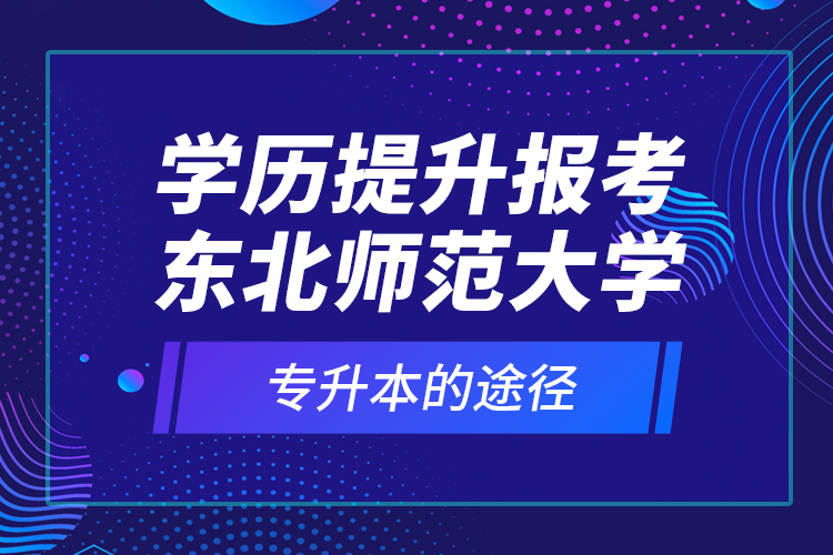 学历提升报考东北师范大学专升本的途径